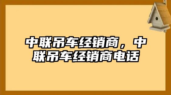 中聯(lián)吊車經(jīng)銷商，中聯(lián)吊車經(jīng)銷商電話