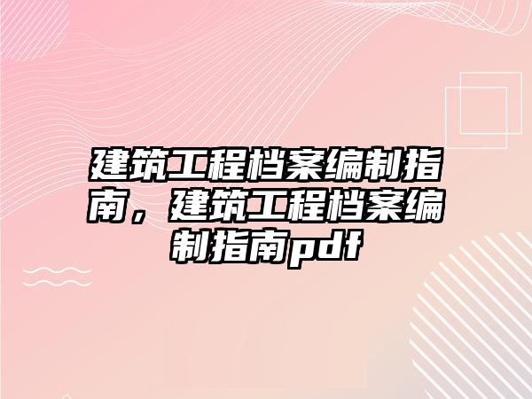 建筑工程檔案編制指南，建筑工程檔案編制指南pdf