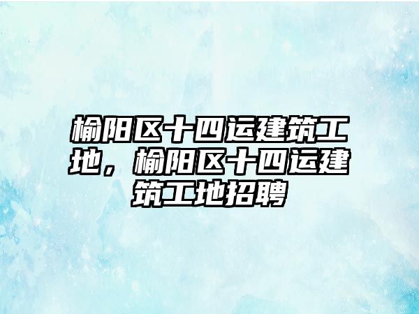 榆陽區(qū)十四運建筑工地，榆陽區(qū)十四運建筑工地招聘