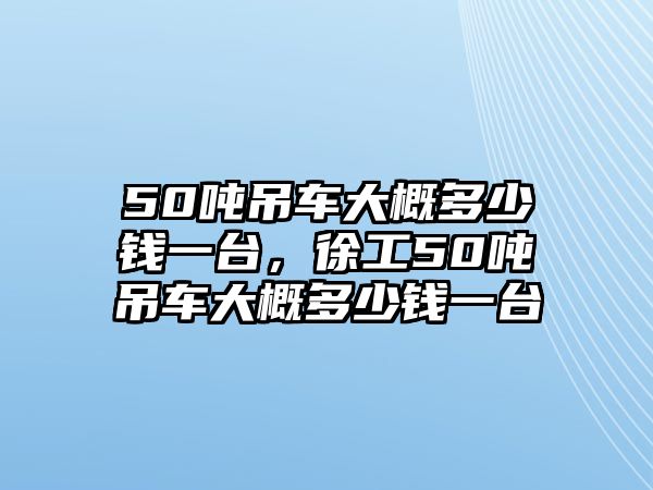 50噸吊車大概多少錢一臺，徐工50噸吊車大概多少錢一臺