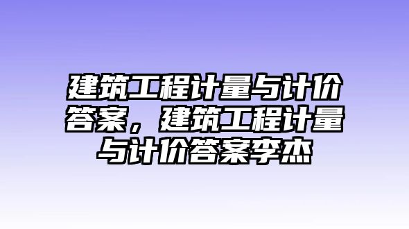 建筑工程計量與計價答案，建筑工程計量與計價答案李杰