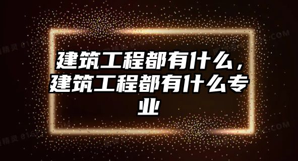 建筑工程都有什么，建筑工程都有什么專業(yè)