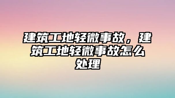 建筑工地輕微事故，建筑工地輕微事故怎么處理