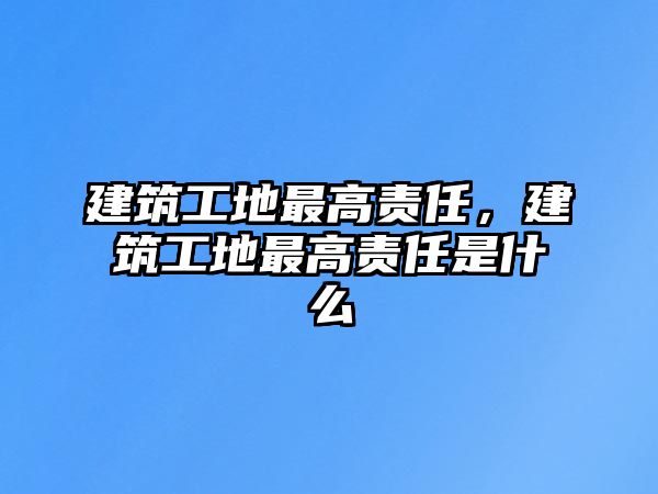 建筑工地最高責(zé)任，建筑工地最高責(zé)任是什么