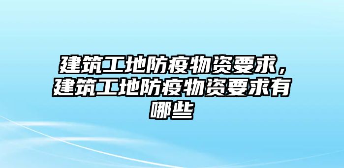 建筑工地防疫物資要求，建筑工地防疫物資要求有哪些