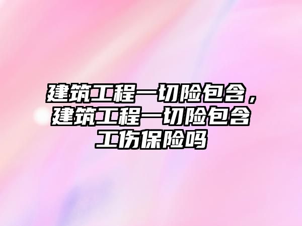 建筑工程一切險包含，建筑工程一切險包含工傷保險嗎