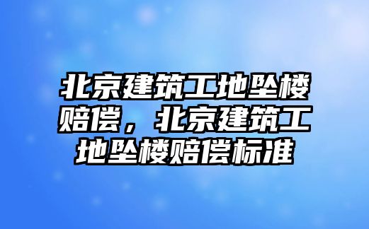 北京建筑工地墜樓賠償，北京建筑工地墜樓賠償標(biāo)準(zhǔn)