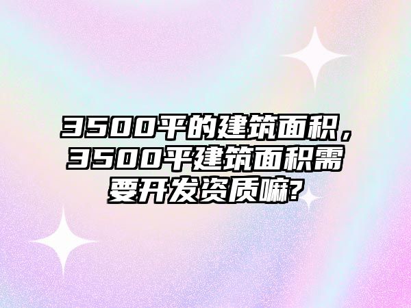 3500平的建筑面積，3500平建筑面積需要開發(fā)資質(zhì)嘛?