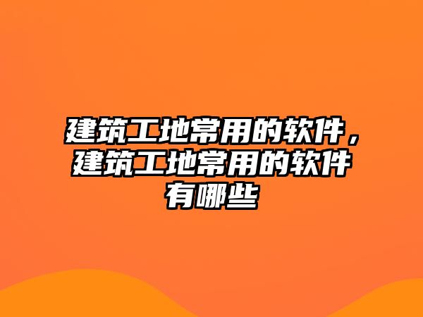 建筑工地常用的軟件，建筑工地常用的軟件有哪些