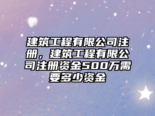 建筑工程有限公司注冊，建筑工程有限公司注冊資金500萬需要多少資金