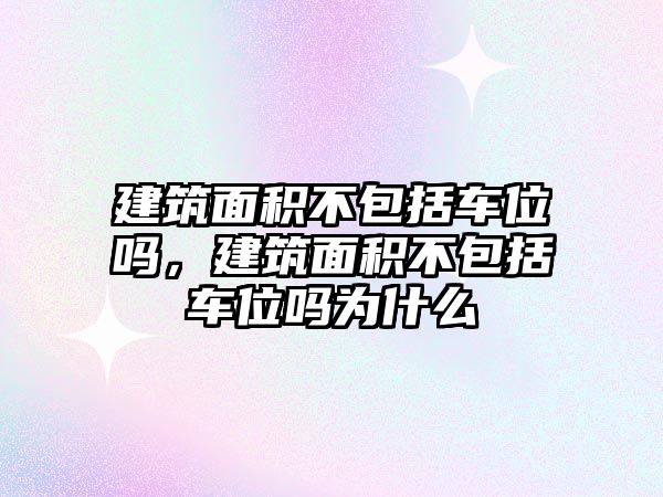 建筑面積不包括車位嗎，建筑面積不包括車位嗎為什么