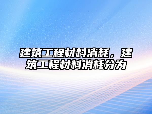 建筑工程材料消耗，建筑工程材料消耗分為