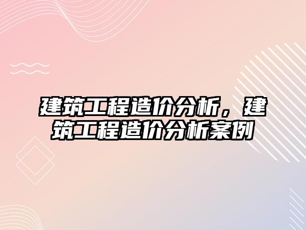 建筑工程造價分析，建筑工程造價分析案例