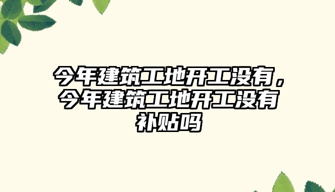 今年建筑工地開工沒有，今年建筑工地開工沒有補貼嗎