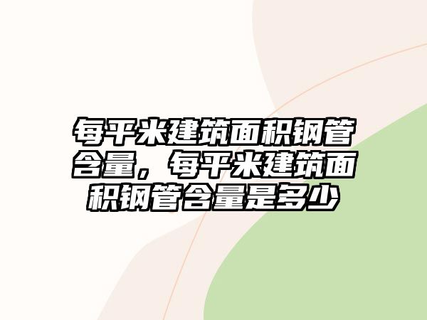 每平米建筑面積鋼管含量，每平米建筑面積鋼管含量是多少