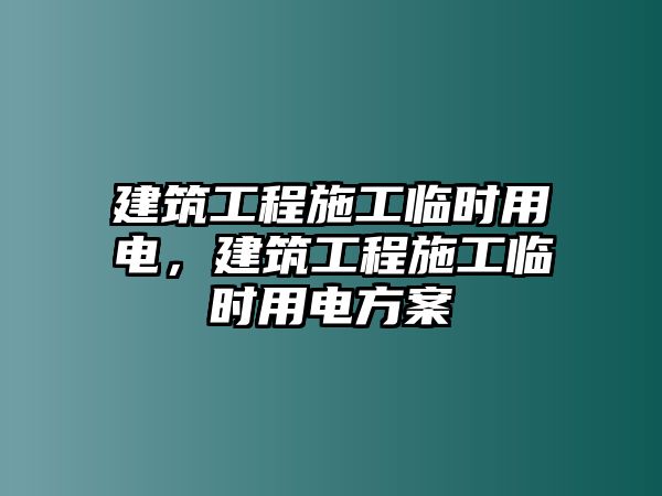 建筑工程施工臨時用電，建筑工程施工臨時用電方案