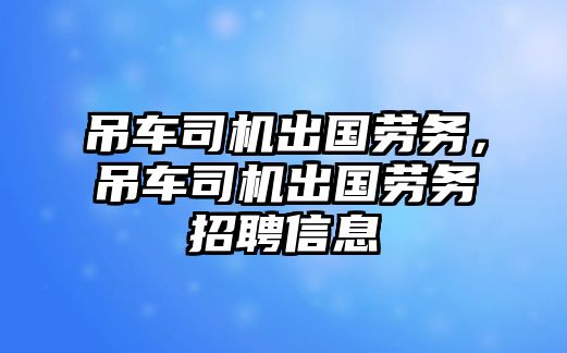 吊車司機出國勞務，吊車司機出國勞務招聘信息