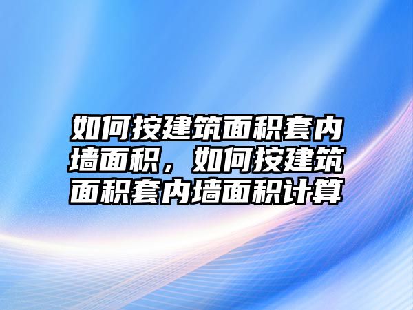 如何按建筑面積套內墻面積，如何按建筑面積套內墻面積計算