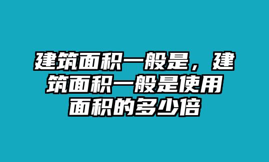 建筑面積一般是，建筑面積一般是使用面積的多少倍