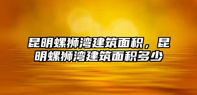 昆明螺獅灣建筑面積，昆明螺獅灣建筑面積多少