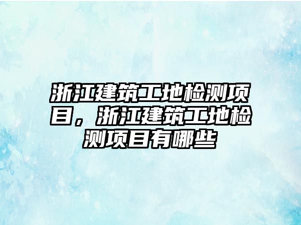 浙江建筑工地檢測項目，浙江建筑工地檢測項目有哪些