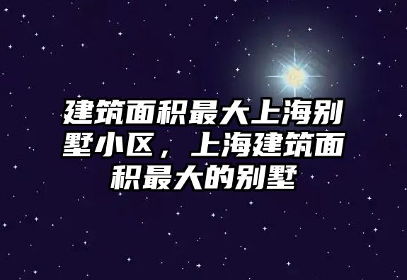 建筑面積最大上海別墅小區(qū)，上海建筑面積最大的別墅