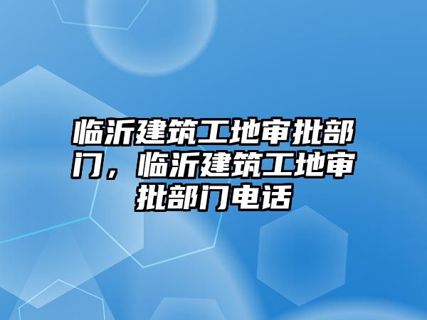 臨沂建筑工地審批部門，臨沂建筑工地審批部門電話