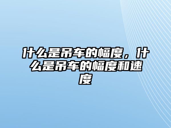 什么是吊車(chē)的幅度，什么是吊車(chē)的幅度和速度