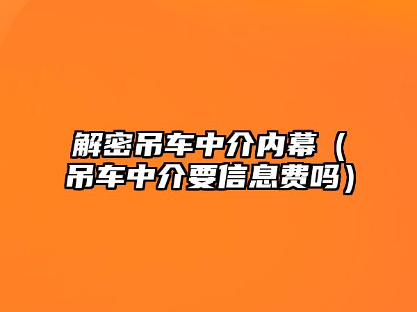 解密吊車中介內(nèi)幕（吊車中介要信息費(fèi)嗎）