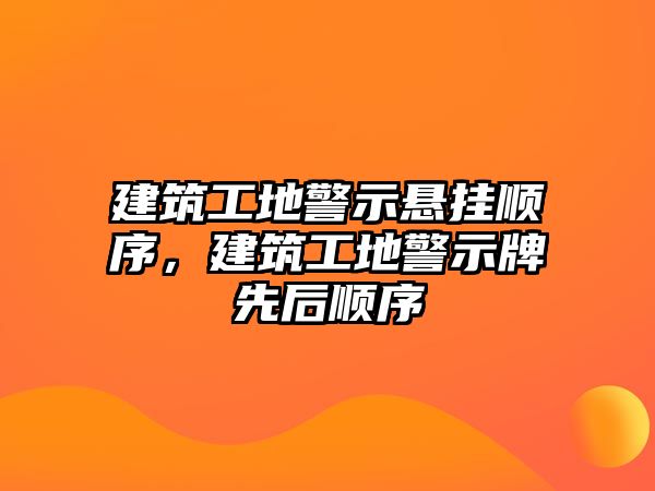 建筑工地警示懸掛順序，建筑工地警示牌先后順序