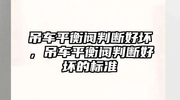 吊車平衡閥判斷好壞，吊車平衡閥判斷好壞的標(biāo)準(zhǔn)