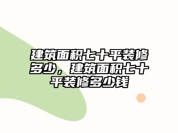 建筑面積七十平裝修多少，建筑面積七十平裝修多少錢