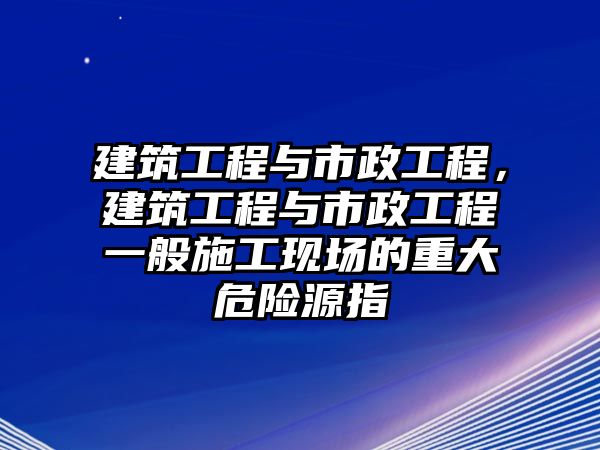 建筑工程與市政工程，建筑工程與市政工程一般施工現(xiàn)場的重大危險源指