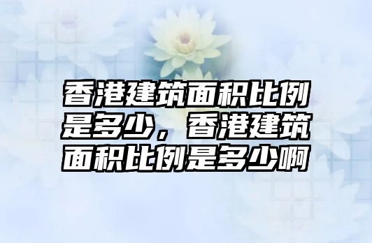 香港建筑面積比例是多少，香港建筑面積比例是多少啊