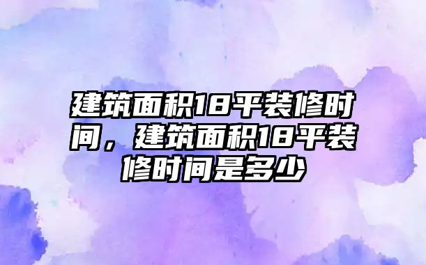 建筑面積18平裝修時間，建筑面積18平裝修時間是多少