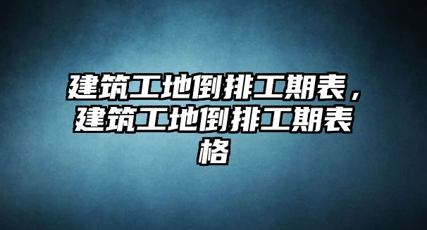 建筑工地倒排工期表，建筑工地倒排工期表格