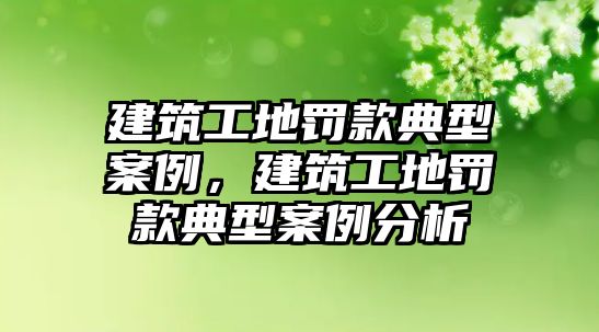 建筑工地罰款典型案例，建筑工地罰款典型案例分析