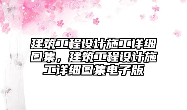 建筑工程設(shè)計(jì)施工詳細(xì)圖集，建筑工程設(shè)計(jì)施工詳細(xì)圖集電子版