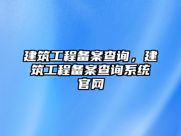 建筑工程備案查詢，建筑工程備案查詢系統(tǒng)官網(wǎng)