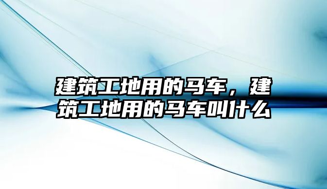 建筑工地用的馬車，建筑工地用的馬車叫什么