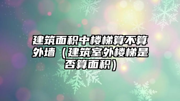 建筑面積中樓梯算不算外墻（建筑室外樓梯是否算面積）