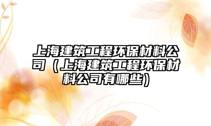 上海建筑工程環(huán)保材料公司（上海建筑工程環(huán)保材料公司有哪些）