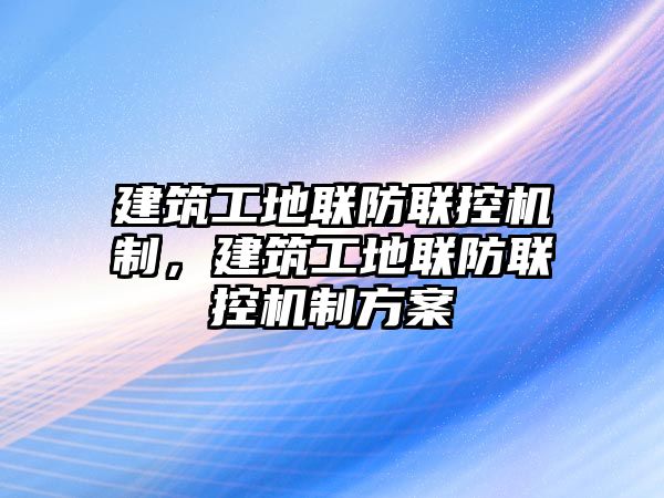 建筑工地聯(lián)防聯(lián)控機(jī)制，建筑工地聯(lián)防聯(lián)控機(jī)制方案