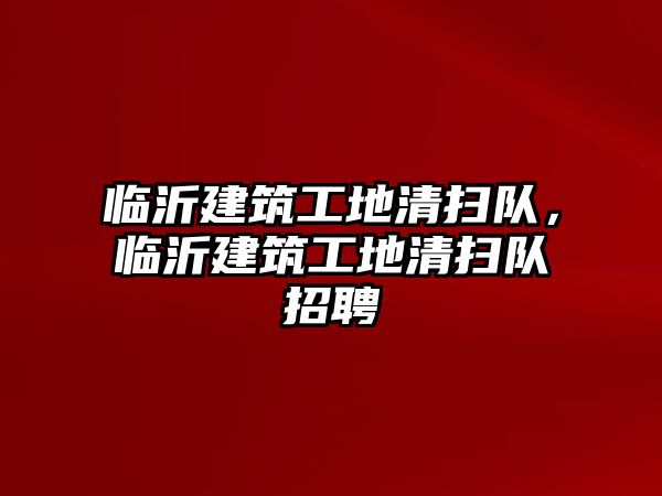 臨沂建筑工地清掃隊，臨沂建筑工地清掃隊招聘