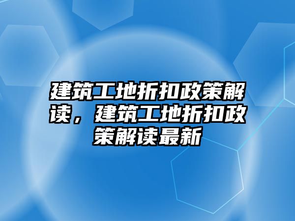 建筑工地折扣政策解讀，建筑工地折扣政策解讀最新