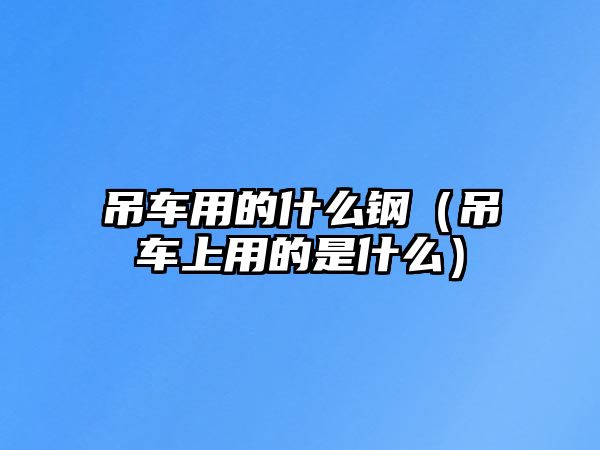 吊車(chē)用的什么鋼（吊車(chē)上用的是什么）