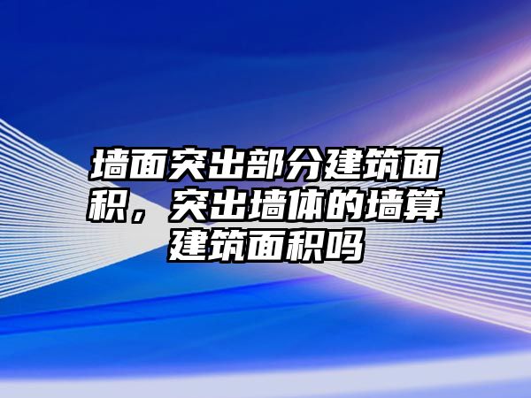 墻面突出部分建筑面積，突出墻體的墻算建筑面積嗎