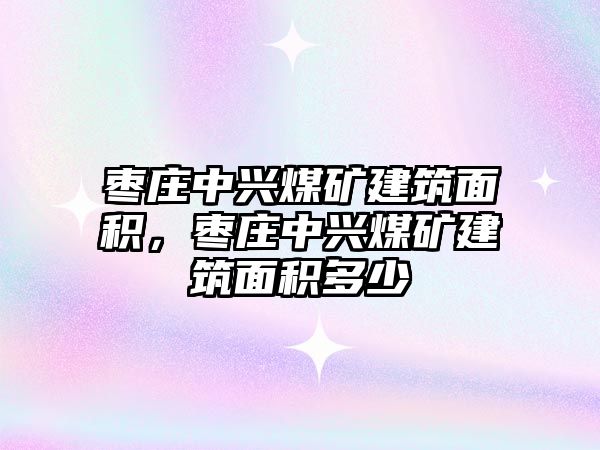 棗莊中興煤礦建筑面積，棗莊中興煤礦建筑面積多少