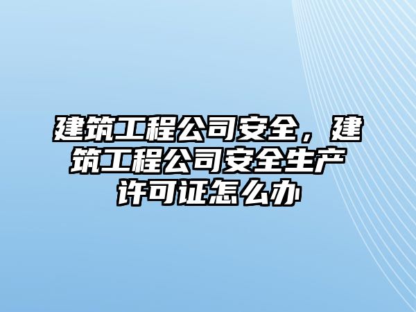 建筑工程公司安全，建筑工程公司安全生產(chǎn)許可證怎么辦