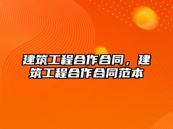 建筑工程合作合同，建筑工程合作合同范本